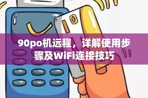 90po机远程，详解使用步骤及WiFi连接技巧