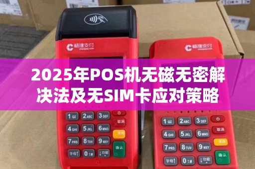 2025年POS机无磁无密解决法及无SIM卡应对策略