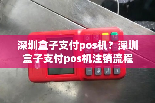 深圳盒子支付pos机？深圳盒子支付pos机注销流程