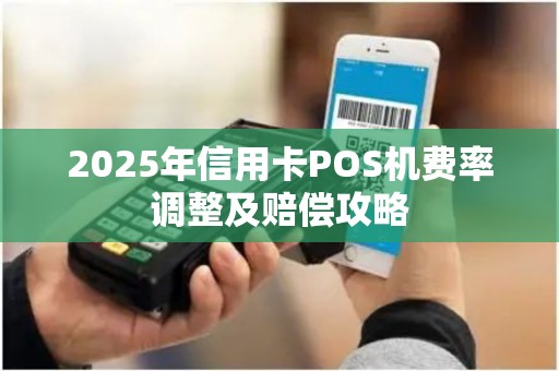 2025年信用卡POS机费率调整及赔偿攻略