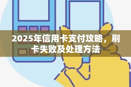 2025年信用卡支付攻略，刷卡失败及处理方法