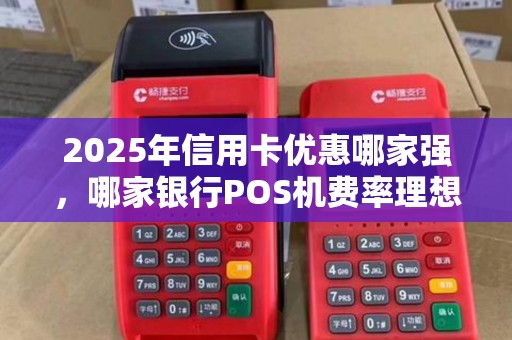 2025年信用卡优惠哪家强，哪家银行POS机费率理想划算？