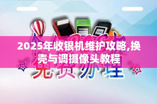 2025年收银机维护攻略,换壳与调摄像头教程