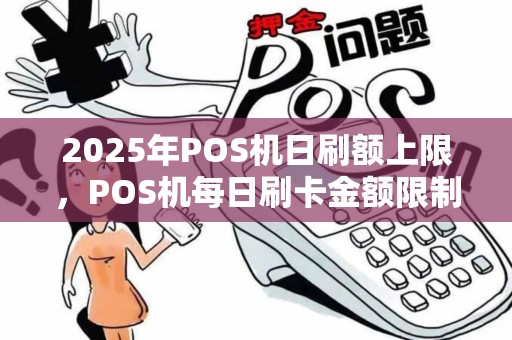 2025年POS机日刷额上限，POS机每日刷卡金额限制详析