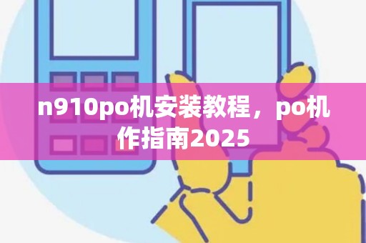 n910po机安装教程，po机作指南2025