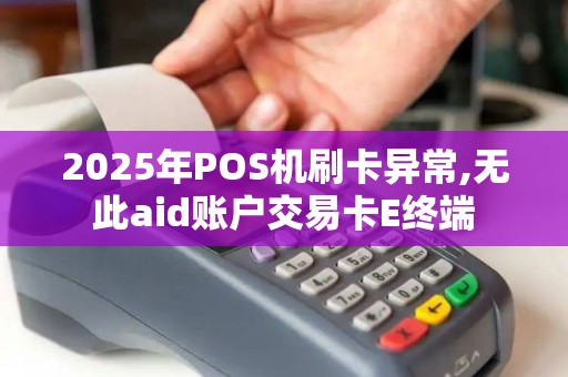 2025年POS机刷卡异常,无此aid账户交易卡E终端
