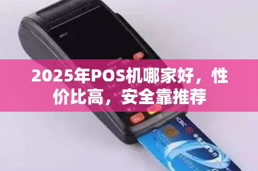 2025年POS机哪家好，性价比高，安全靠推荐