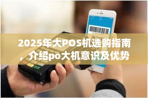 2025年大POS机选购指南，介绍po大机意识及优势