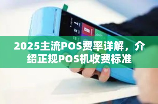 2025主流POS费率详解，介绍正规POS机收费标准