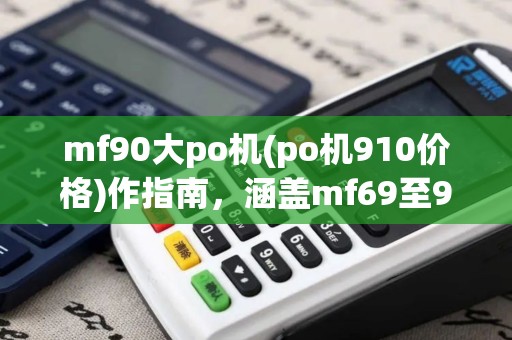 mf90大po机(po机910价格)作指南，涵盖mf69至90系列全攻略