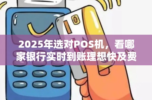 2025年选对POS机，看哪家银行实时到账理想快及费率低