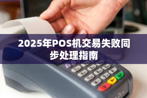 2025年POS机交易失败同步处理指南