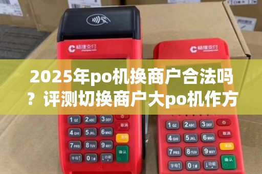 2025年po机换商户合法吗？评测切换商户大po机作方法