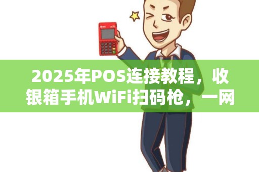 2025年POS连接教程，收银箱手机WiFi扫码枪，一网打尽！