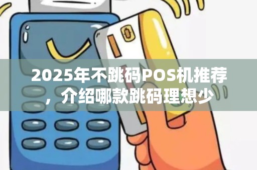 2025年不跳码POS机推荐，介绍哪款跳码理想少