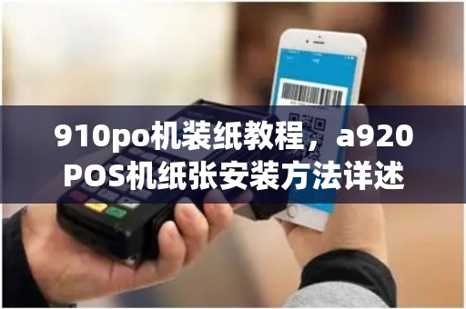 910po机装纸教程，a920POS机纸张安装方法详述