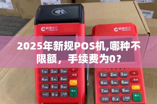 2025年新规POS机,哪种不限额，手续费为0？