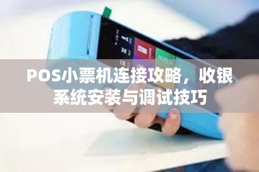 POS小票机连接攻略，收银系统安装与调试技巧