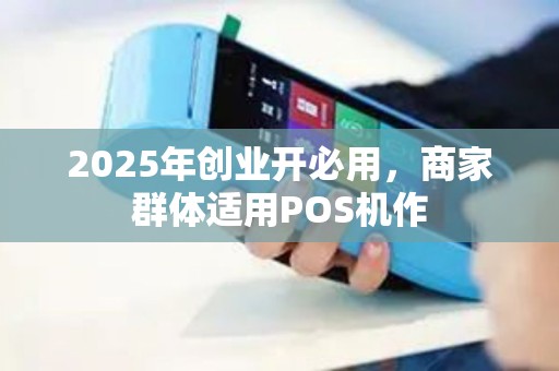 2025年创业开必用，商家群体适用POS机作