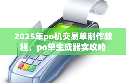 2025年po机交易单制作教程,po单生成器实攻略 2025年po机交易单制作教程,po单生成器实攻略
