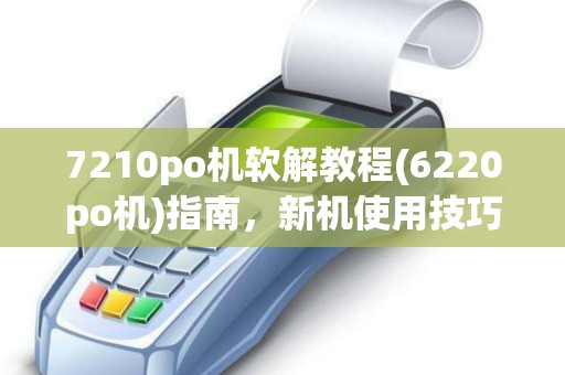 7210po机软解教程(6220po机)指南，新机使用技巧分享