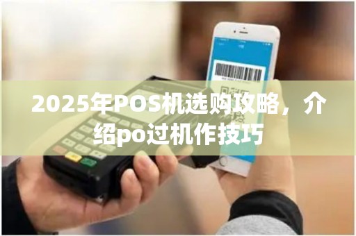 2025年POS机选购攻略，介绍po过机作技巧
