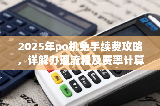 2025年po机免手续费攻略，详解办理流程及费率计算