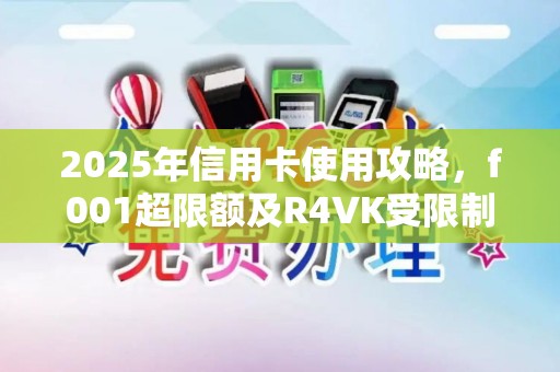 2025年信用卡使用攻略，f001超限额及R4VK受限制情况