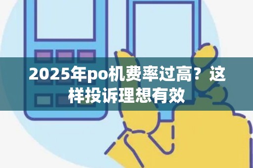 2025年po机费率过高？这样投诉理想有效