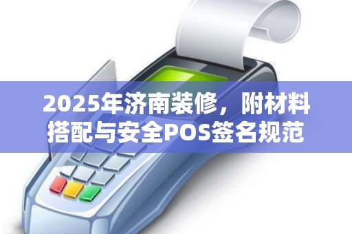 2025年济南装修，附材料搭配与安全POS签名规范