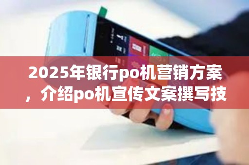 2025年银行po机营销方案，介绍po机宣传文案撰写技巧