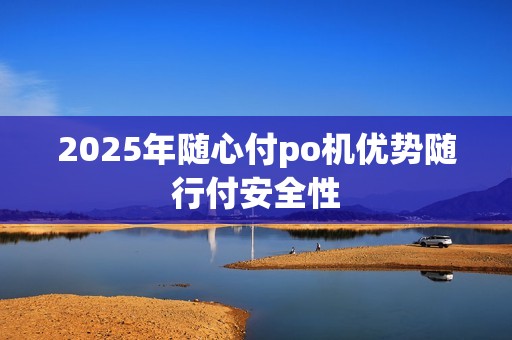 2025年随心付po机优势随行付安全性