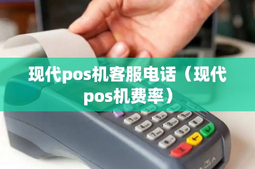 现代pos机客服电话（现代pos机费率）