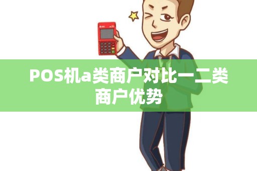 POS机a类商户对比一二类商户优势
