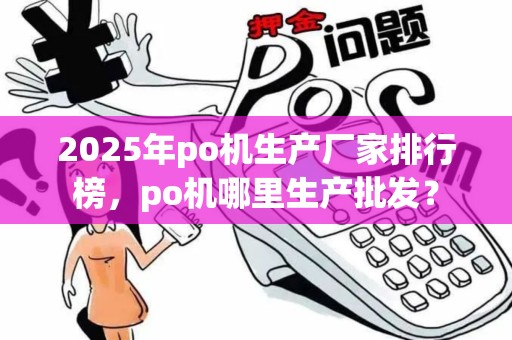 2025年po机生产厂家排行榜，po机哪里生产批发？