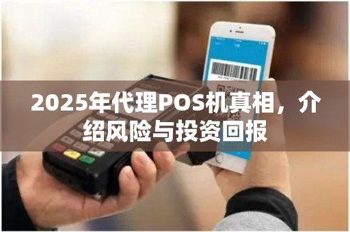 2025年代理POS机真相，介绍风险与投资回报