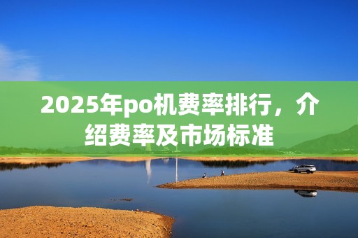 2025年po机费率排行,介绍费率及市场标准 2025年po机费率排行,介绍费率及市场标准