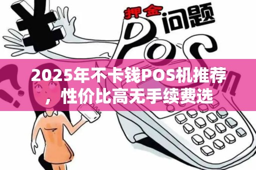 2025年不卡钱POS机推荐，性价比高无手续费选