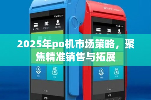 2025年po机市场策略，聚焦精准销售与拓展