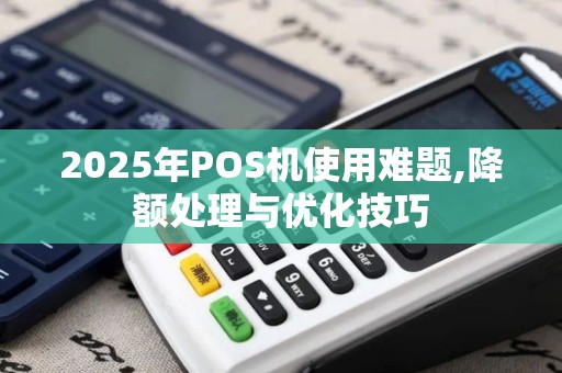 2025年POS机使用难题,降额处理与优化技巧
