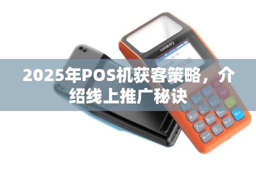 2025年POS机获客策略，介绍线上推广秘诀