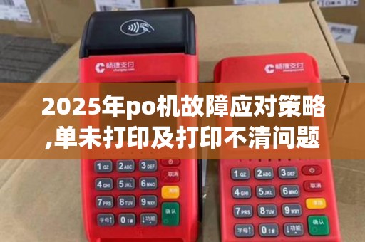 2025年po机故障应对策略,单未打印及打印不清问题解决