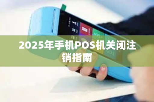 2025年手机POS机关闭注销指南