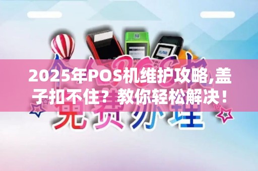 2025年POS机维护攻略,盖子扣不住？教你轻松解决！