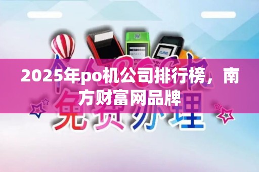 2025年po机公司排行榜，南方财富网品牌
