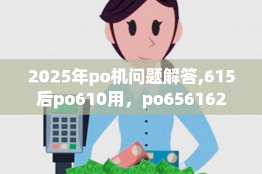 2025年po机问题解答,615后po610用，po656162