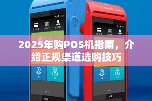 2025年购POS机指南，介绍正规渠道选购技巧