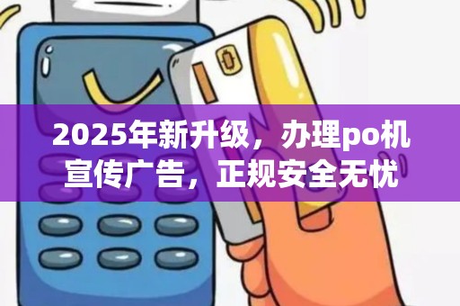 2025年新升级,办理po机宣传广告,正规安全无忧 2025年新升级,办理po机宣传广告,正规安全无忧