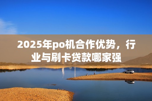 2025年po机合作优势，行业与刷卡贷款哪家强
