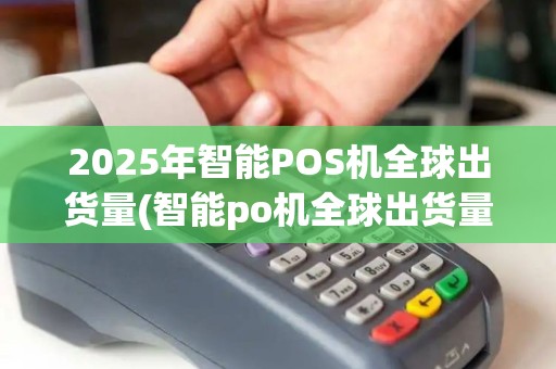 2025年智能POS机全球出货量(智能po机全球出货量排名)，行业品牌排行